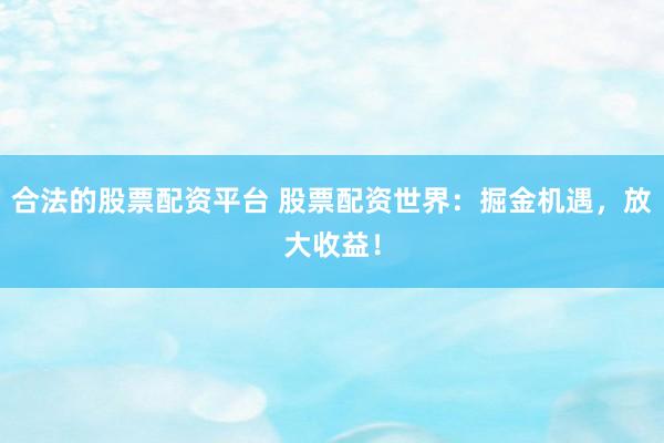 合法的股票配资平台 股票配资世界：掘金机遇，放大收益！