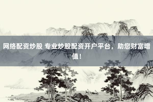 网络配资炒股 专业炒股配资开户平台，助您财富增值！