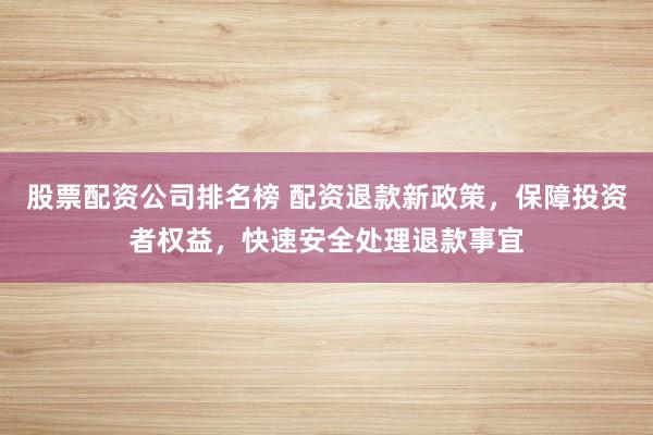 股票配资公司排名榜 配资退款新政策，保障投资者权益，快速安全处理退款事宜