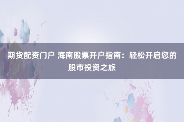 期货配资门户 海南股票开户指南：轻松开启您的股市投资之旅