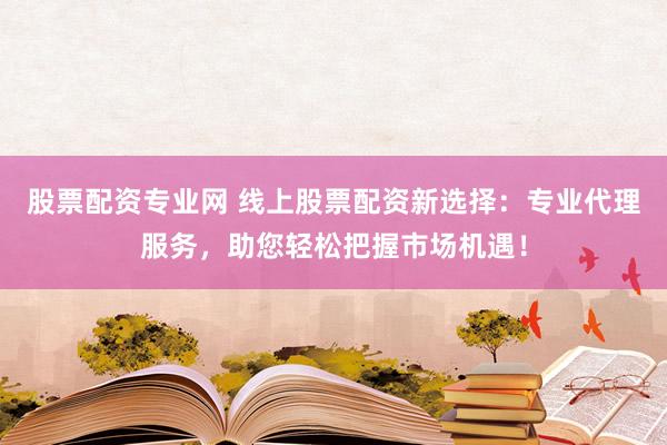股票配资专业网 线上股票配资新选择：专业代理服务，助您轻松把握市场机遇！