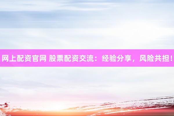 网上配资官网 股票配资交流：经验分享，风险共担！