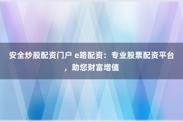 安全炒股配资门户 e路配资：专业股票配资平台，助您财富增值
