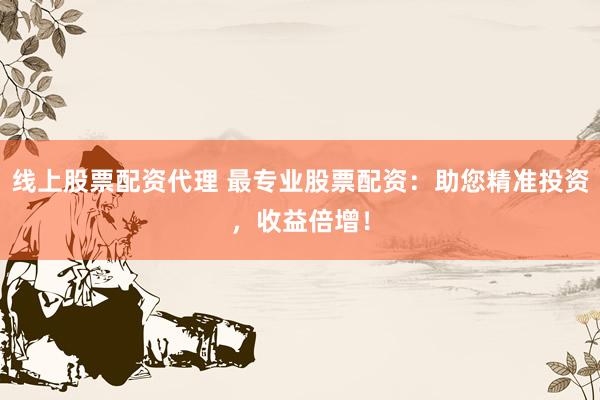 线上股票配资代理 最专业股票配资：助您精准投资，收益倍增！