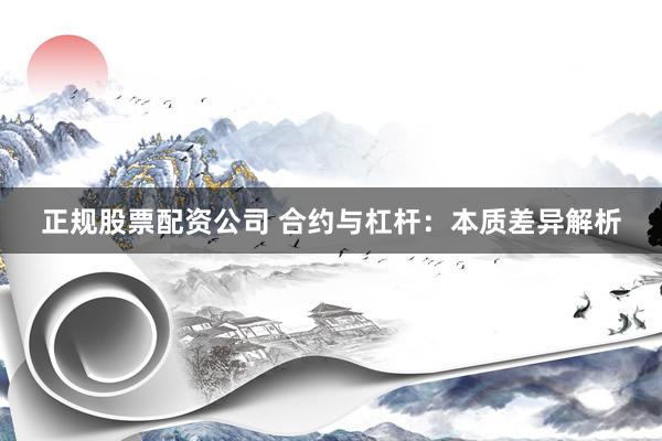 正规股票配资公司 合约与杠杆：本质差异解析