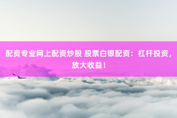 配资专业网上配资炒股 股票白银配资：杠杆投资，放大收益！
