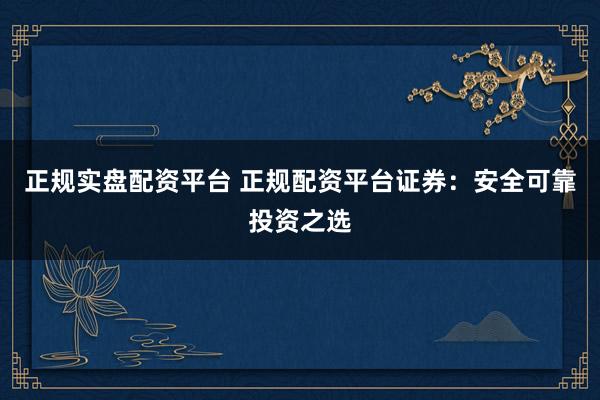 正规实盘配资平台 正规配资平台证券：安全可靠投资之选