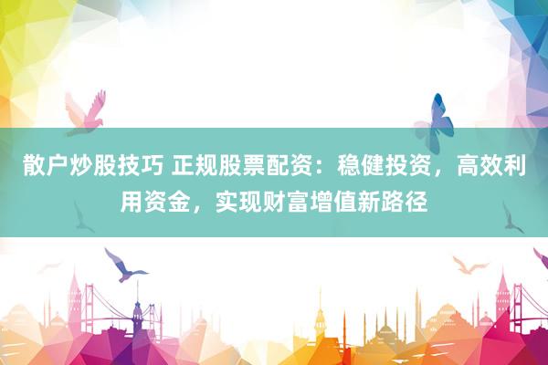 散户炒股技巧 正规股票配资：稳健投资，高效利用资金，实现财富增值新路径