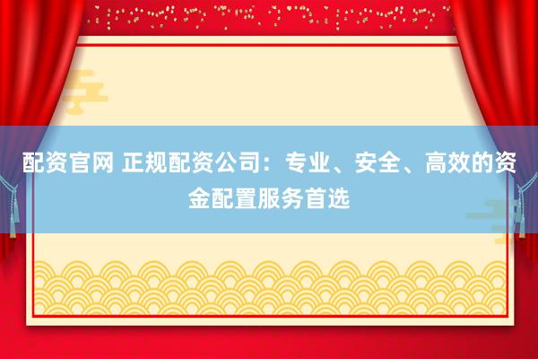 配资官网 正规配资公司：专业、安全、高效的资金配置服务首选