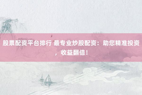 股票配资平台排行 最专业炒股配资：助您精准投资，收益翻倍！