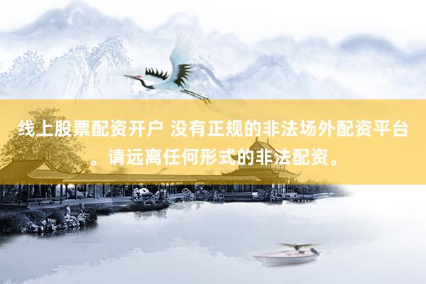 线上股票配资开户 没有正规的非法场外配资平台。请远离任何形式的非法配资。