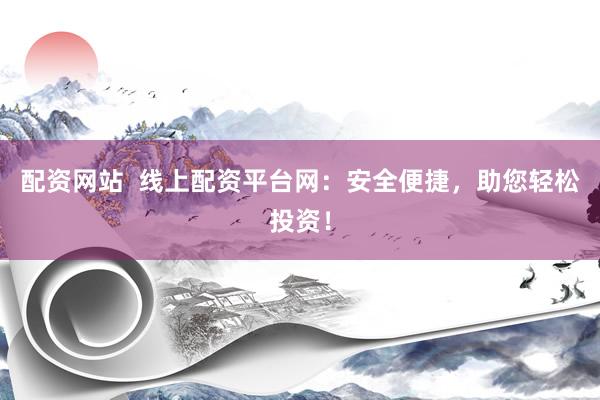 配资网站  线上配资平台网：安全便捷，助您轻松投资！