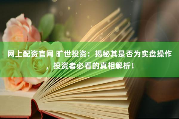 网上配资官网 旷世投资：揭秘其是否为实盘操作，投资者必看的真相解析！