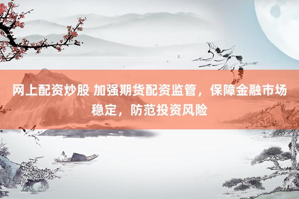 网上配资炒股 加强期货配资监管，保障金融市场稳定，防范投资风险