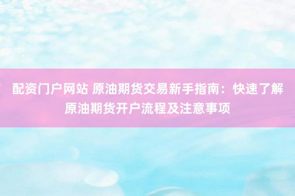 配资门户网站 原油期货交易新手指南：快速了解原油期货开户流程及注意事项